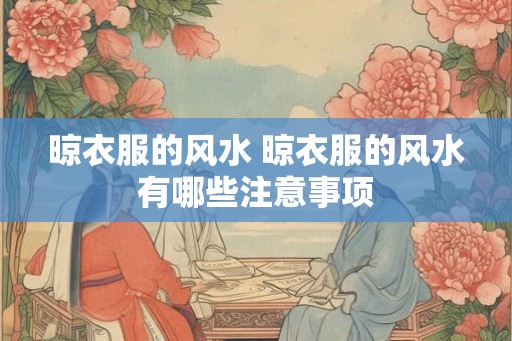 晾衣服的风水 晾衣服的风水有哪些注意事项