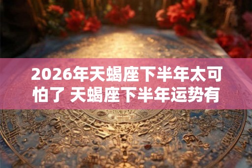 2026年天蝎座下半年太可怕了 天蝎座下半年运势有何变化