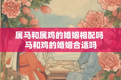 属马和属鸡的婚姻相配吗 马和鸡的婚姻合适吗