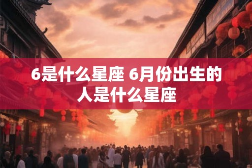 6是什么星座 6月份出生的人是什么星座 6是什么星座 6月份出生的人是什么星座