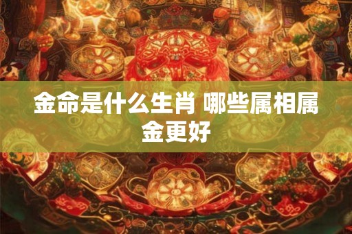金命是什么生肖 哪些属相属金更好