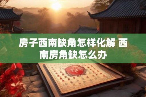 房子西南缺角怎样化解 西南房角缺怎么办
