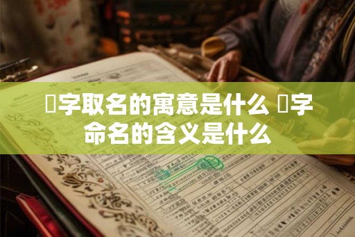 赟字取名的寓意是什么 赟字命名的含义是什么