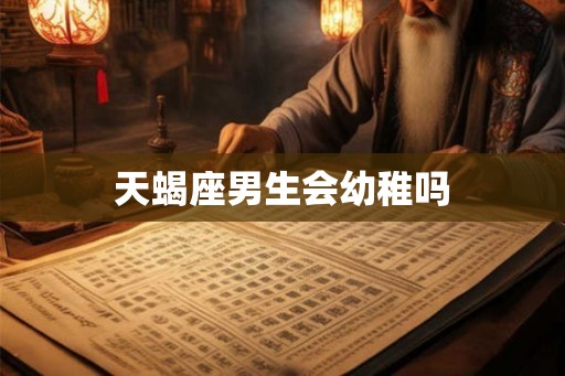 天蝎座男生会幼稚吗