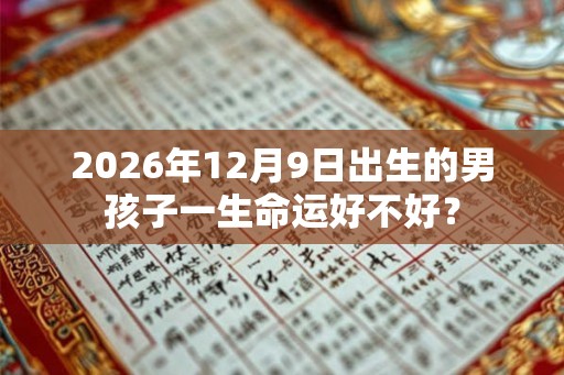 2026年12月9日出生的男孩子一生命运好不好？