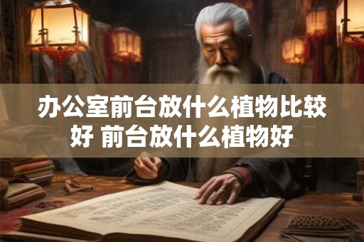 办公室前台放什么植物比较好 前台放什么植物好