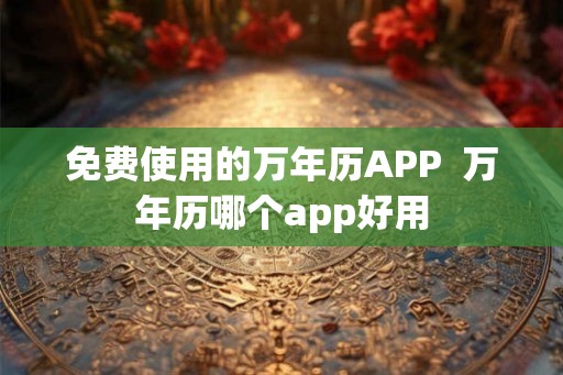 免费使用的万年历APP  万年历哪个app好用