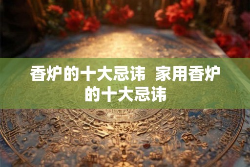 香炉的十大忌讳  家用香炉的十大忌讳
