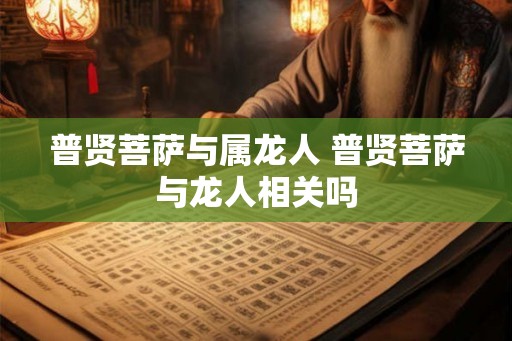 普贤菩萨与属龙人 普贤菩萨与龙人相关吗