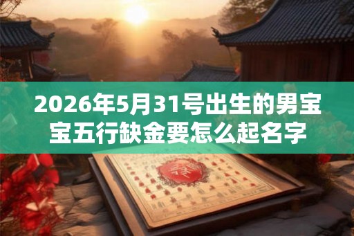 2026年5月31号出生的男宝宝五行缺金要怎么起名字 2026年5月31号出生的男宝宝五行缺金要怎么起名字