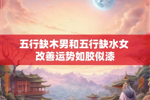 五行缺木男和五行缺水女 改善运势如胶似漆