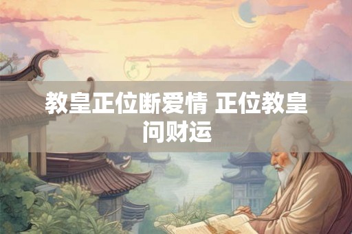 教皇正位断爱情 正位教皇问财运