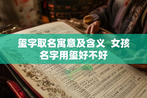 玺字取名寓意及含义 女孩名字用玺好不好 玺字取名寓意及含义 女孩名字用玺好不好