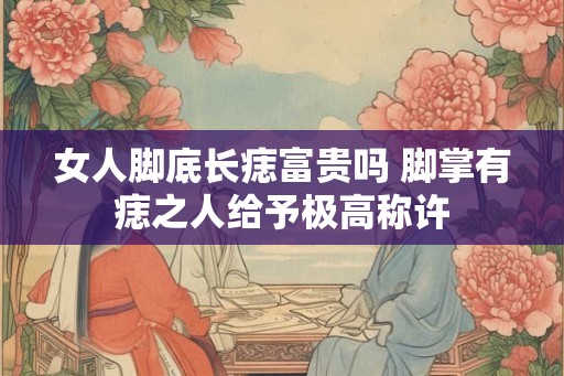 女人脚底长痣富贵吗 脚掌有痣之人给予极高称许
