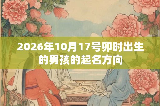 2026年10月17号卯时出生的男孩的起名方向