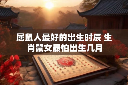 属鼠人最好的出生时辰 生肖鼠女最怕出生几月