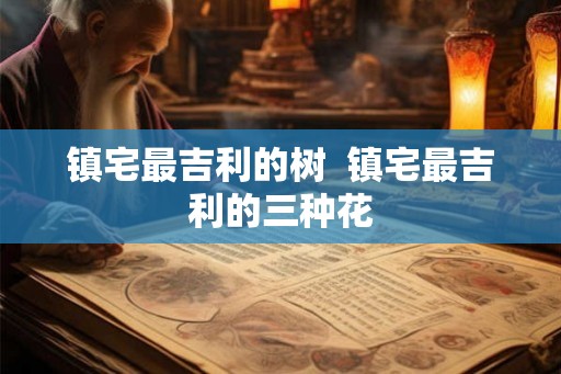 镇宅最吉利的树  镇宅最吉利的三种花