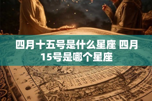 四月十五号是什么星座 四月15号是哪个星座