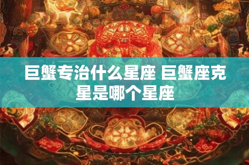 巨蟹专治什么星座 巨蟹座克星是哪个星座