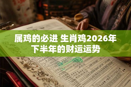 属鸡的必进 生肖鸡2026年下半年的财运运势 属鸡的必进 生肖鸡2026年下半年的财运运势