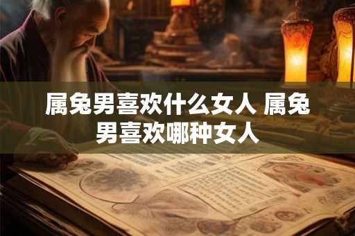 属兔男喜欢什么女人 属兔男喜欢哪种女人