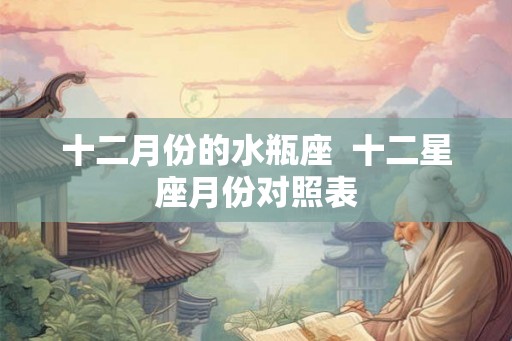 十二月份的水瓶座  十二星座月份对照表