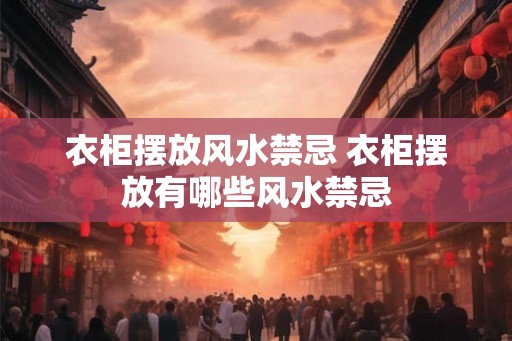 衣柜摆放风水禁忌 衣柜摆放有哪些风水禁忌