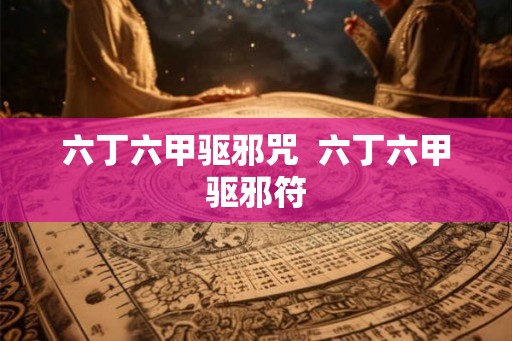 六丁六甲驱邪咒  六丁六甲驱邪符