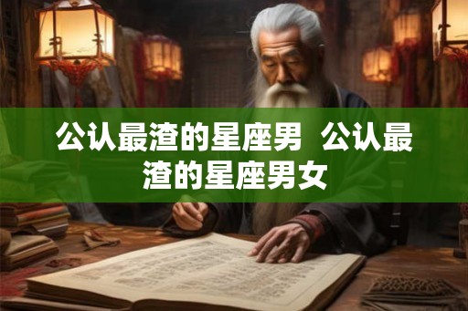 公认最渣的星座男  公认最渣的星座男女