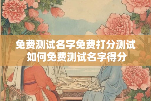 免费测试名字免费打分测试 如何免费测试名字得分 免费测试名字免费打分测试 如何免费测试名字得分