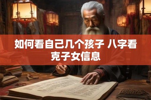 如何看自己几个孩子 八字看克子女信息 如何看自己几个孩子 八字看克子女信息