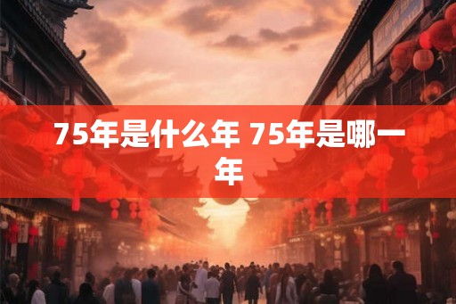 75年是什么年 75年是哪一年