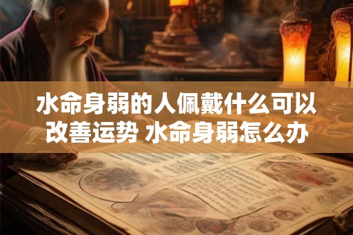 水命身弱的人佩戴什么可以改善运势 水命身弱怎么办