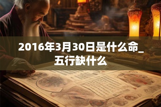 2016年3月30日是什么命_五行缺什么