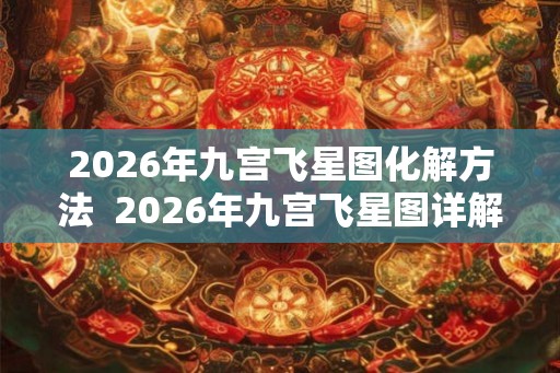 2026年九宫飞星图化解方法  2026年九宫飞星图详解和化解