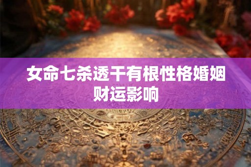 女命七杀透干有根性格婚姻财运影响 女命七杀透干有根性格婚姻财运影响