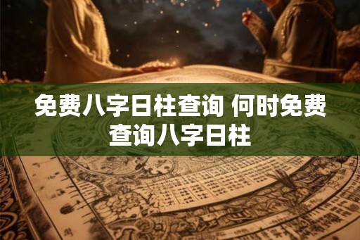 免费八字日柱查询 何时免费查询八字日柱