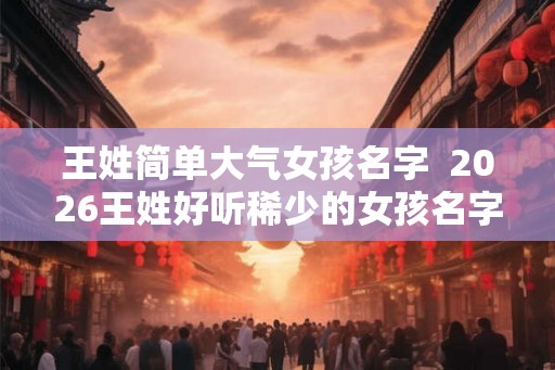 王姓简单大气女孩名字  2026王姓好听稀少的女孩名字