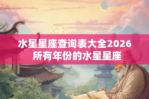 水星星座查询表大全2026 所有年份的水星星座 水星星座查询表大全2026 所有年份的水星星座