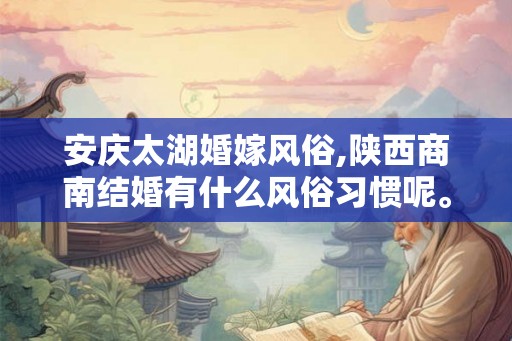 安庆太湖婚嫁风俗,陕西商南结婚有什么风俗习惯呢。