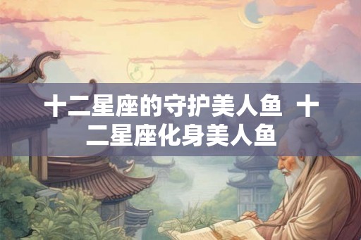 十二星座的守护美人鱼 十二星座化身美人鱼 十二星座的守护美人鱼 十二星座化身美人鱼