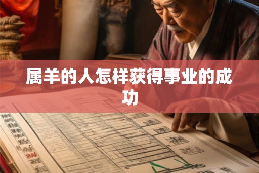 属羊的人怎样获得事业的成功 属羊的人怎样获得事业的成功