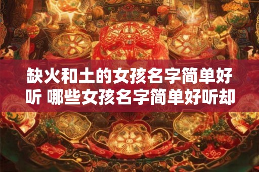 缺火和土的女孩名字简单好听 哪些女孩名字简单好听却缺少火和土的元素
