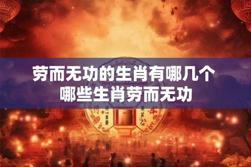 劳而无功的生肖有哪几个 哪些生肖劳而无功