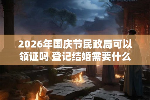 2026年国庆节民政局可以领证吗 登记结婚需要什么条件