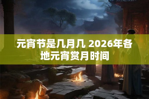 元宵节是几月几 2026年各地元宵赏月时间