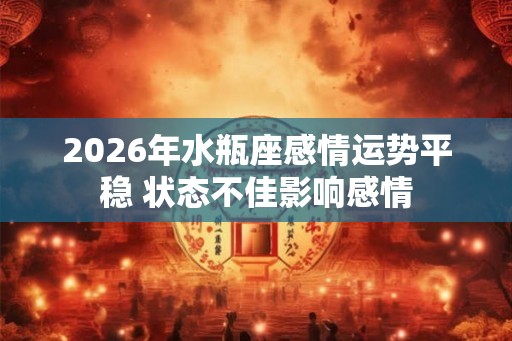 2026年水瓶座感情运势平稳 状态不佳影响感情