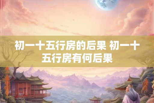 初一十五行房的后果 初一十五行房有何后果