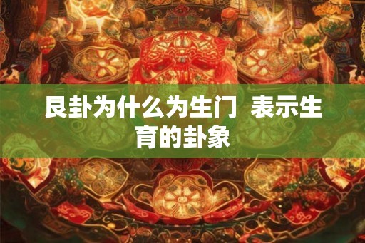 艮卦为什么为生门  表示生育的卦象