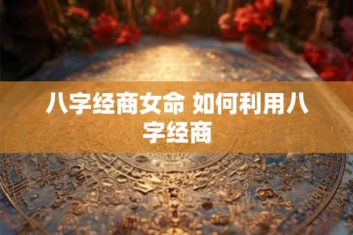 八字经商女命 如何利用八字经商